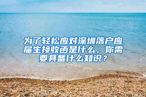 为了轻松应对深圳落户应届生接收函是什么，你需要具备什么知识？