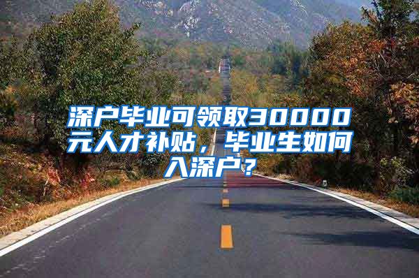 深户毕业可领取30000元人才补贴，毕业生如何入深户？