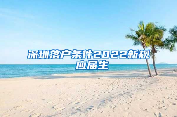 深圳落户条件2022新规 应届生