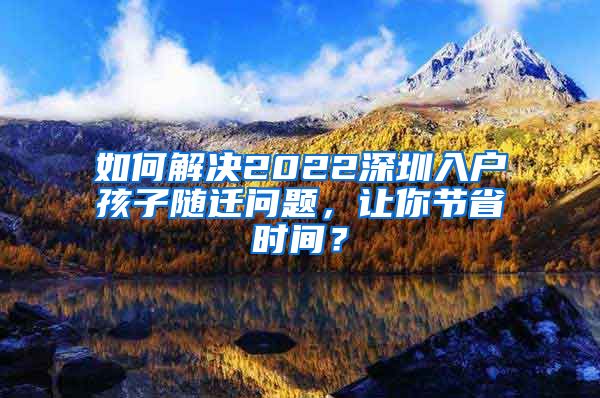 如何解决2022深圳入户孩子随迁问题，让你节省时间？