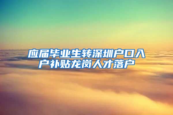 应届毕业生转深圳户口入户补贴龙岗人才落户