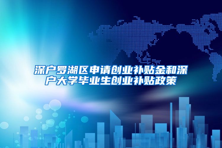 深户罗湖区申请创业补贴金和深户大学毕业生创业补贴政策
