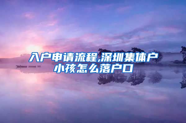 入户申请流程,深圳集体户小孩怎么落户口