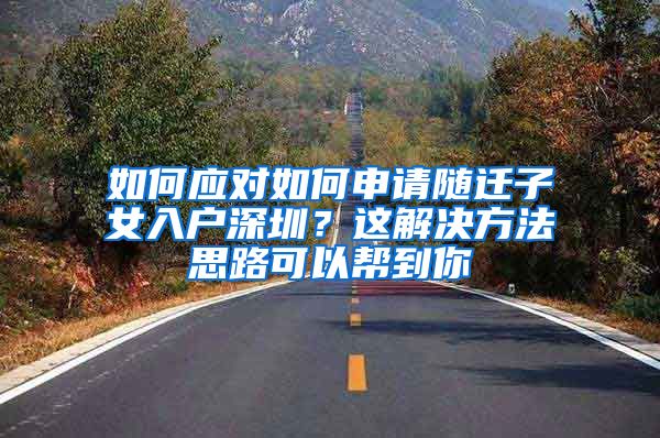 如何应对如何申请随迁子女入户深圳？这解决方法思路可以帮到你