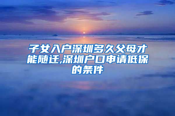子女入户深圳多久父母才能随迁,深圳户口申请低保的条件