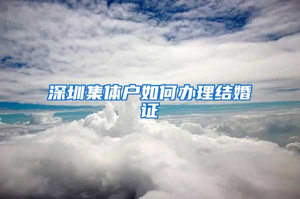 深圳集体户如何办理结婚证