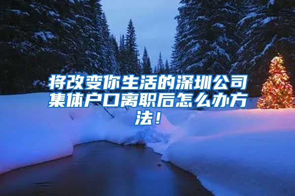 将改变你生活的深圳公司集体户口离职后怎么办方法！