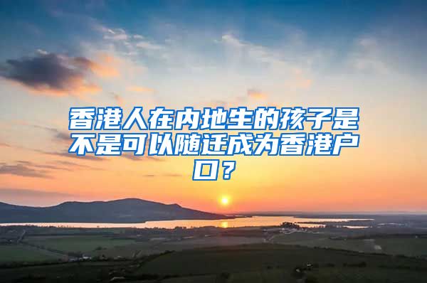 香港人在内地生的孩子是不是可以随迁成为香港户口？