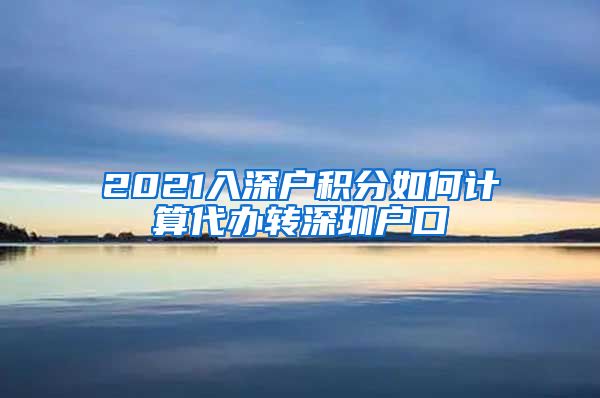 2021入深户积分如何计算代办转深圳户口