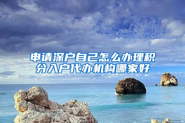 申请深户自己怎么办理积分入户代办机构哪家好