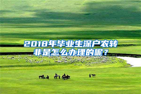 2018年毕业生深户农转非是怎么办理的呢？