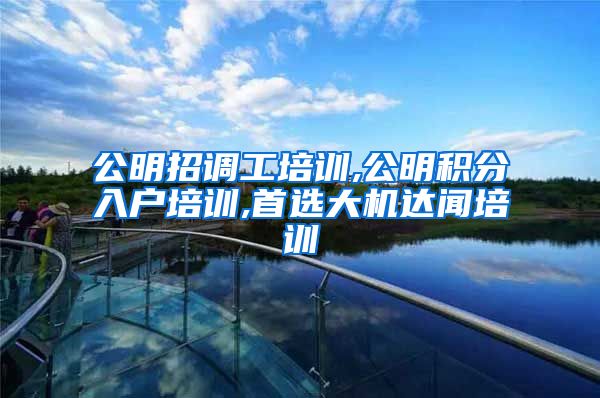 公明招调工培训,公明积分入户培训,首选大机达闻培训