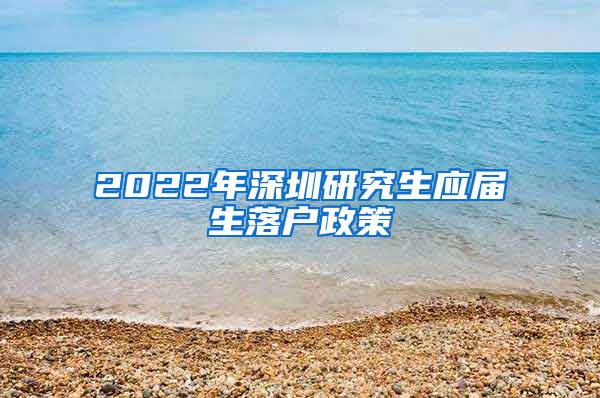 2022年深圳研究生应届生落户政策