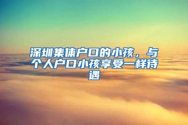 深圳集体户口的小孩，与个人户口小孩享受一样待遇