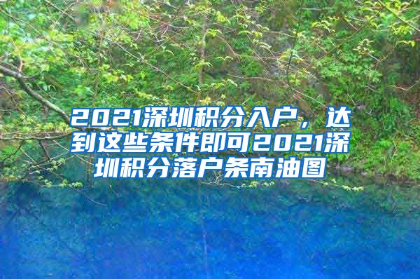 2021深圳积分入户，达到这些条件即可2021深圳积分落户条南油图