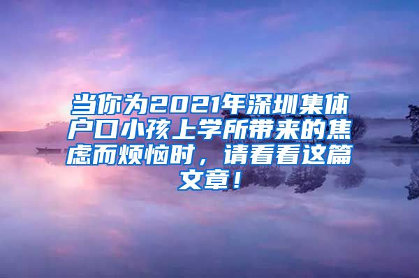 当你为2021年深圳集体户口小孩上学所带来的焦虑而烦恼时，请看看这篇文章！