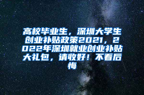 高校毕业生，深圳大学生创业补贴政策2021，2022年深圳就业创业补贴大礼包，请收好！不看后悔