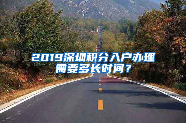 2019深圳积分入户办理需要多长时间？