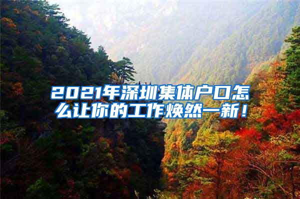 2021年深圳集体户口怎么让你的工作焕然一新！