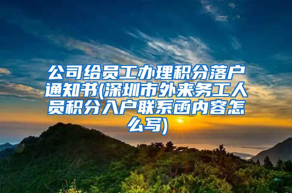 公司给员工办理积分落户通知书(深圳市外来务工人员积分入户联系函内容怎么写)