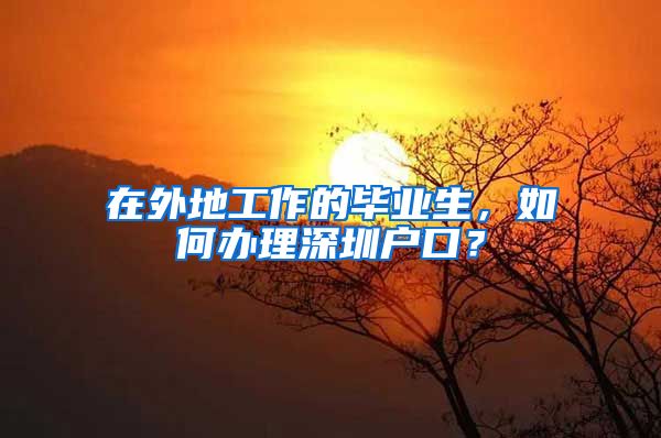 在外地工作的毕业生，如何办理深圳户口？