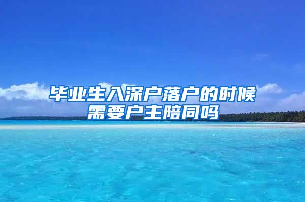 毕业生入深户落户的时候需要户主陪同吗