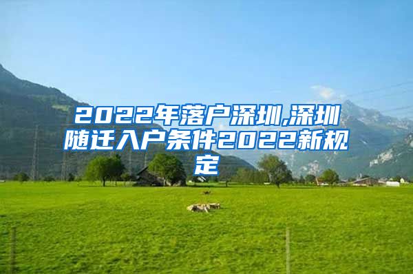 2022年落户深圳,深圳随迁入户条件2022新规定