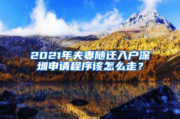 2021年夫妻随迁入户深圳申请程序该怎么走？