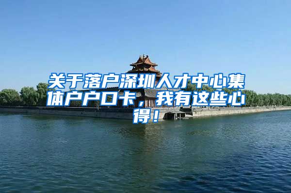 关于落户深圳人才中心集体户户口卡，我有这些心得！