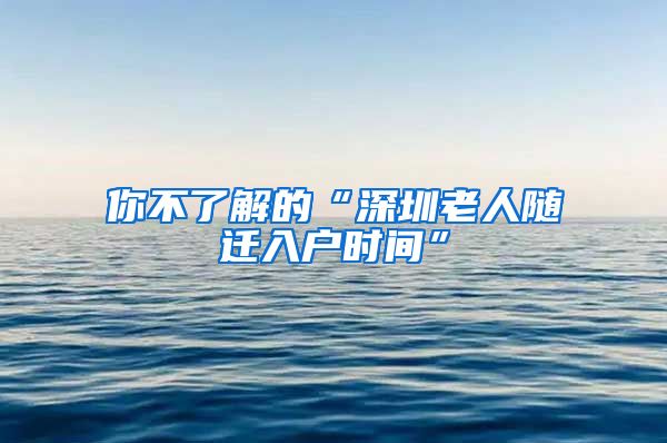 你不了解的“深圳老人随迁入户时间”
