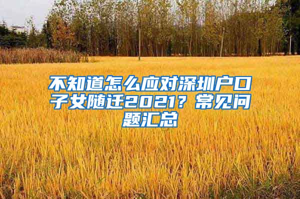不知道怎么应对深圳户口子女随迁2021？常见问题汇总