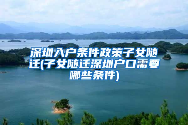深圳入户条件政策子女随迁(子女随迁深圳户口需要哪些条件)