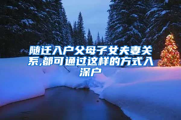 随迁入户父母子女夫妻关系,都可通过这样的方式入深户