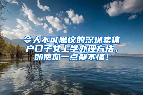 令人不可思议的深圳集体户口子女上学办理方法，即使你一点都不懂！