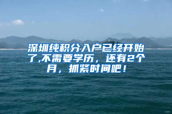 深圳纯积分入户已经开始了,不需要学历，还有2个月，抓紧时间吧！