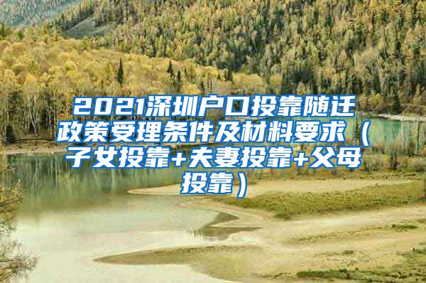 2021深圳户口投靠随迁政策受理条件及材料要求（子女投靠+夫妻投靠+父母投靠）