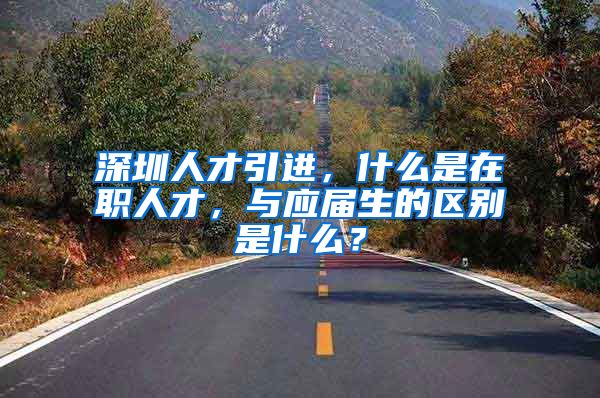深圳人才引进，什么是在职人才，与应届生的区别是什么？