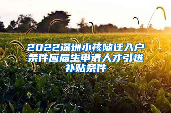 2022深圳小孩随迁入户条件应届生申请人才引进补贴条件