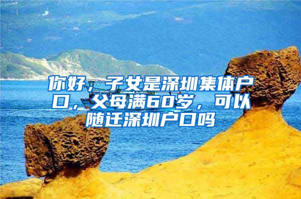 你好，子女是深圳集体户口，父母满60岁，可以随迁深圳户口吗