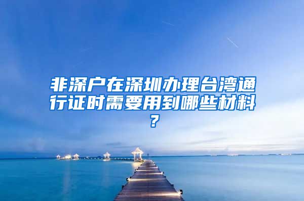 非深户在深圳办理台湾通行证时需要用到哪些材料？