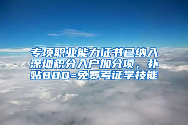 专项职业能力证书已纳入深圳积分入户加分项，补贴800=免费考证学技能