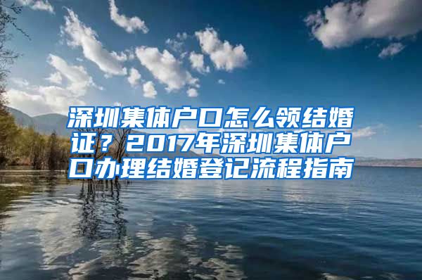 深圳集体户口怎么领结婚证？2017年深圳集体户口办理结婚登记流程指南