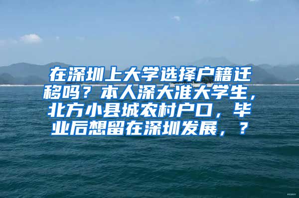 在深圳上大学选择户籍迁移吗？本人深大准大学生，北方小县城农村户口，毕业后想留在深圳发展，？
