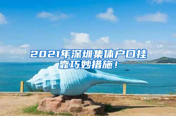2021年深圳集体户口挂靠巧妙措施！