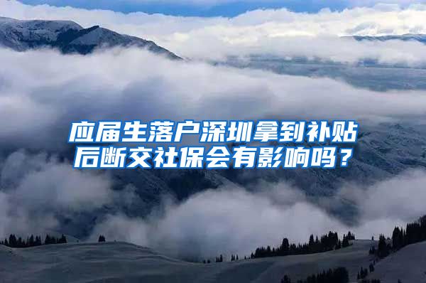 应届生落户深圳拿到补贴后断交社保会有影响吗？