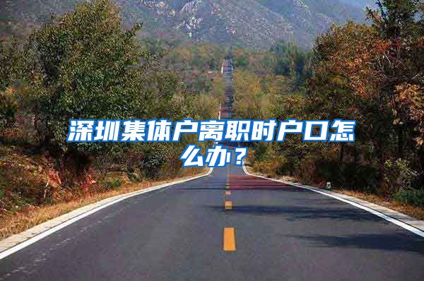 深圳集体户离职时户口怎么办？