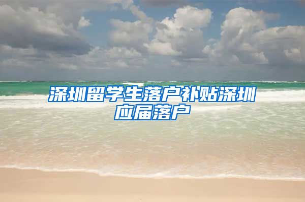 深圳留学生落户补贴深圳应届落户