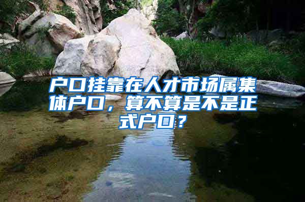 户口挂靠在人才市场属集体户口，算不算是不是正式户口？