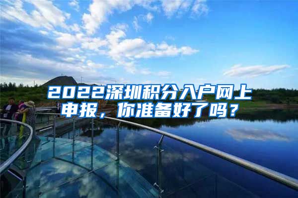 2022深圳积分入户网上申报，你准备好了吗？