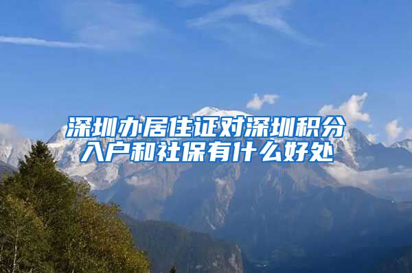 深圳办居住证对深圳积分入户和社保有什么好处